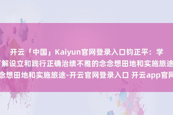 开云「中国」Kaiyun官网登录入口钧正平：学习导读（四）丨一组图了解设立和践行正确治绩不雅的念念想田地和实施旅途-开云官网登录入口 开云app官网入口