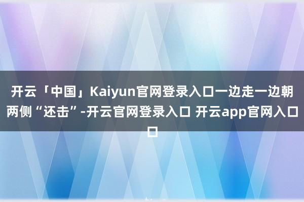 开云「中国」Kaiyun官网登录入口一边走一边朝两侧“还击”-开云官网登录入口 开云app官网入口