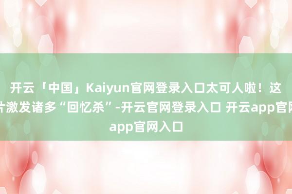 开云「中国」Kaiyun官网登录入口太可人啦！这张相片激发诸多“回忆杀”-开云官网登录入口 开云app官网入口