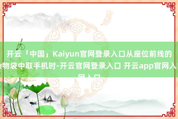 开云「中国」Kaiyun官网登录入口从座位前线的杂物袋中取手机时-开云官网登录入口 开云app官网入口