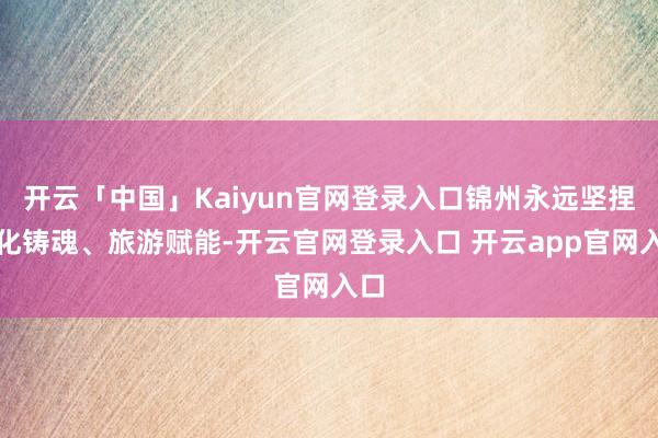 开云「中国」Kaiyun官网登录入口锦州永远坚捏文化铸魂、旅游赋能-开云官网登录入口 开云app官网入口