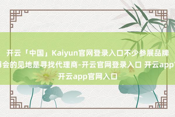 开云「中国」Kaiyun官网登录入口不少参展品牌参预消博会的见地是寻找代理商-开云官网登录入口 开云app官网入口