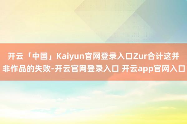 开云「中国」Kaiyun官网登录入口Zur合计这并非作品的失败-开云官网登录入口 开云app官网入口