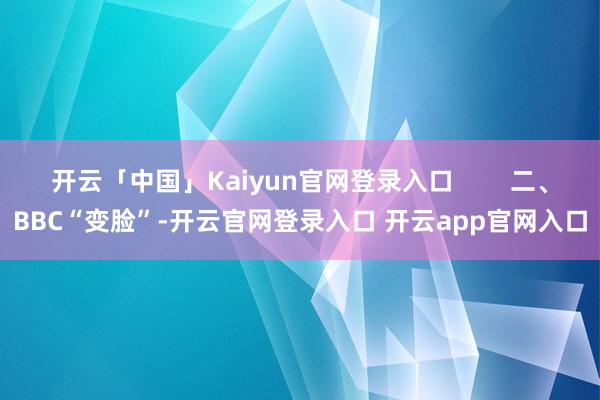 开云「中国」Kaiyun官网登录入口        二、BBC“变脸”-开云官网登录入口 开云app官网入口