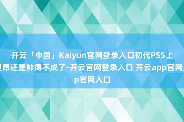 开云「中国」Kaiyun官网登录入口初代PS5上的里昂还是帅得不成了-开云官网登录入口 开云app官网入口