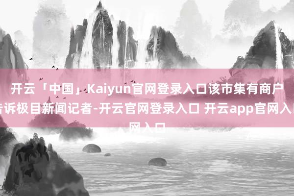 开云「中国」Kaiyun官网登录入口该市集有商户告诉极目新闻记者-开云官网登录入口 开云app官网入口