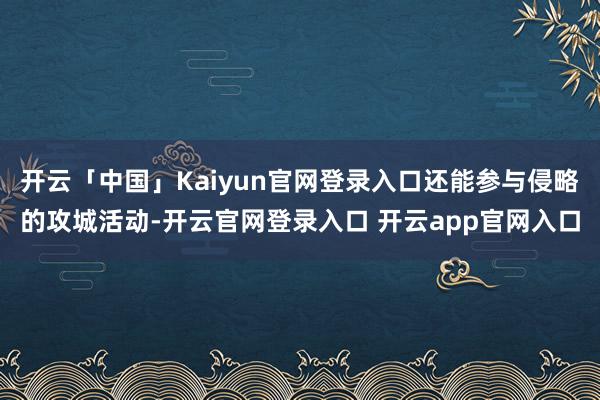 开云「中国」Kaiyun官网登录入口还能参与侵略的攻城活动-开云官网登录入口 开云app官网入口