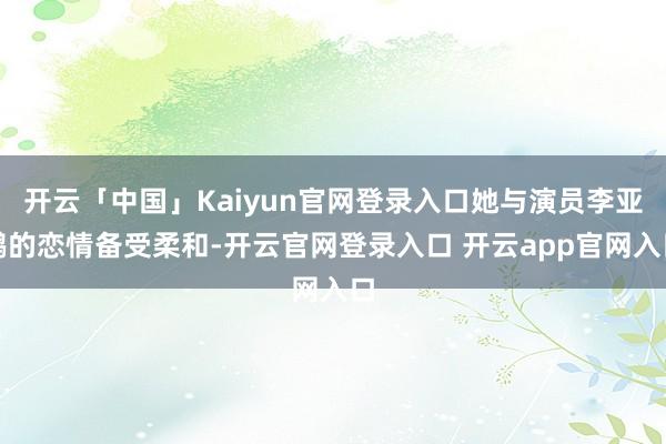 开云「中国」Kaiyun官网登录入口她与演员李亚鹏的恋情备受柔和-开云官网登录入口 开云app官网入口