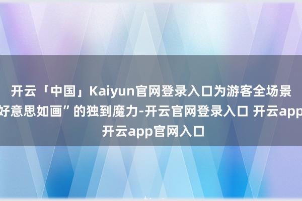 开云「中国」Kaiyun官网登录入口为游客全场景呈现“皖好意思如画”的独到魔力-开云官网登录入口 开云app官网入口