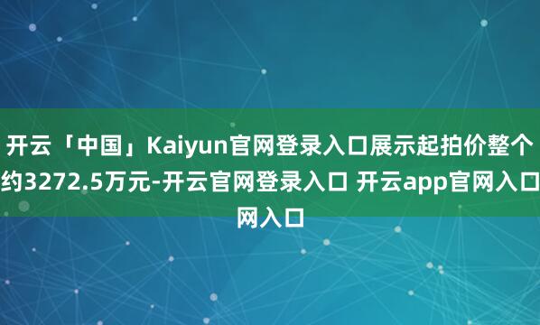 开云「中国」Kaiyun官网登录入口展示起拍价整个约3272.5万元-开云官网登录入口 开云app官网入口
