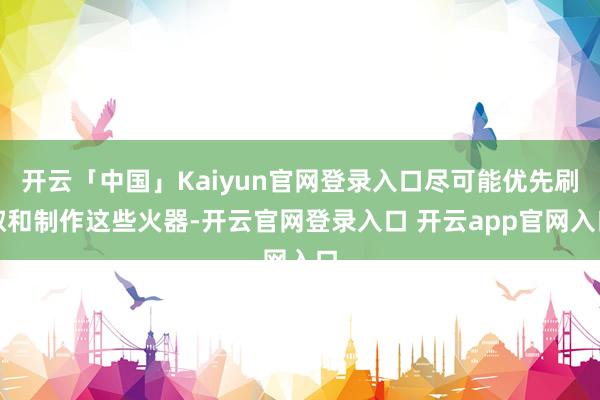 开云「中国」Kaiyun官网登录入口尽可能优先刷取和制作这些火器-开云官网登录入口 开云app官网入口