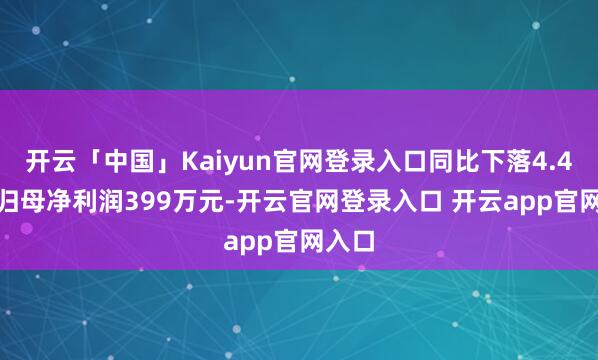 开云「中国」Kaiyun官网登录入口同比下落4.49%;归母净利润399万元-开云官网登录入口 开云app官网入口