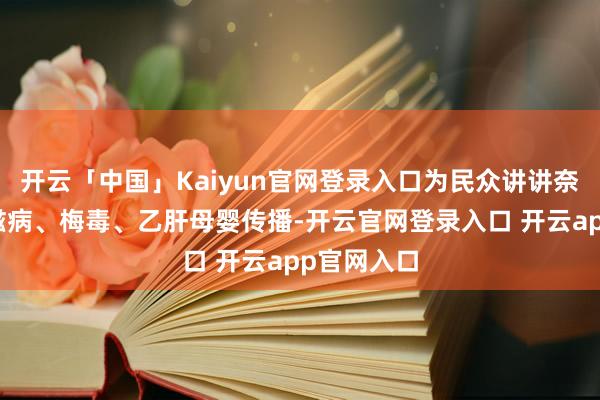 开云「中国」Kaiyun官网登录入口为民众讲讲奈何防护艾滋病、梅毒、乙肝母婴传播-开云官网登录入口 开云app官网入口