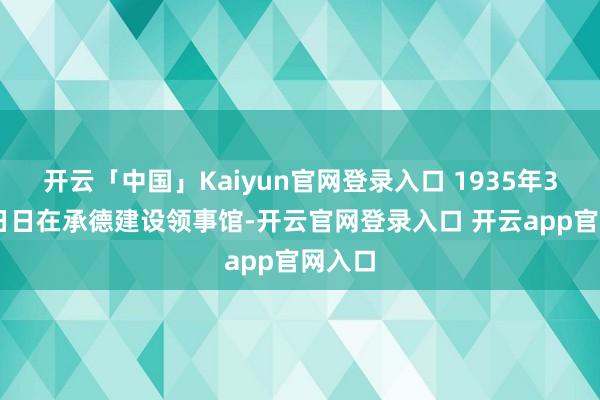 开云「中国」Kaiyun官网登录入口 1935年3月11日日在承德建设领事馆-开云官网登录入口 开云app官网入口