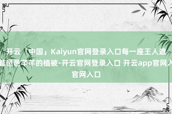 开云「中国」Kaiyun官网登录入口每一座王人遮掩着邑邑芊芊的植被-开云官网登录入口 开云app官网入口