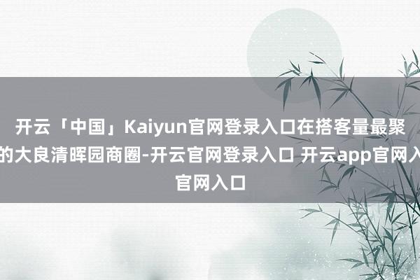 开云「中国」Kaiyun官网登录入口在搭客量最聚积的大良清晖园商圈-开云官网登录入口 开云app官网入口