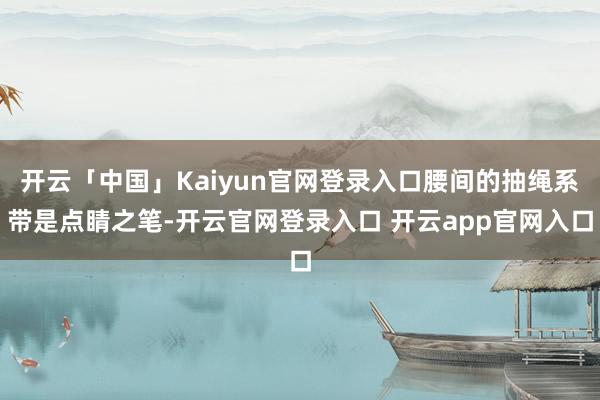 开云「中国」Kaiyun官网登录入口腰间的抽绳系带是点睛之笔-开云官网登录入口 开云app官网入口