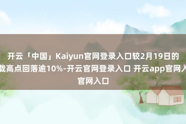 开云「中国」Kaiyun官网登录入口较2月19日的记载高点回落逾10%-开云官网登录入口 开云app官网入口