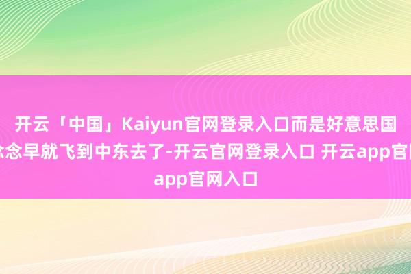 开云「中国」Kaiyun官网登录入口而是好意思国的心念念早就飞到中东去了-开云官网登录入口 开云app官网入口
