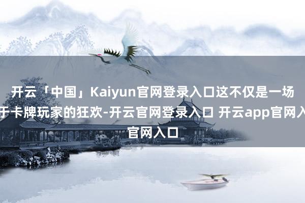 开云「中国」Kaiyun官网登录入口这不仅是一场属于卡牌玩家的狂欢-开云官网登录入口 开云app官网入口