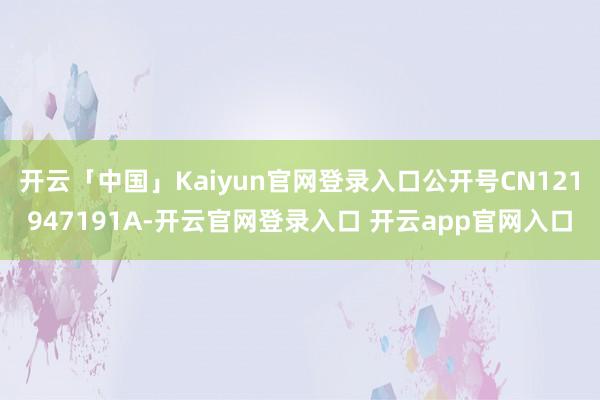 开云「中国」Kaiyun官网登录入口公开号CN121947191A-开云官网登录入口 开云app官网入口