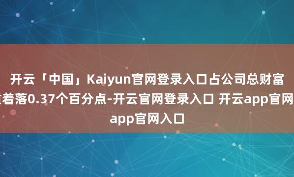 开云「中国」Kaiyun官网登录入口占公司总财富比重着落0.37个百分点-开云官网登录入口 开云app官网入口