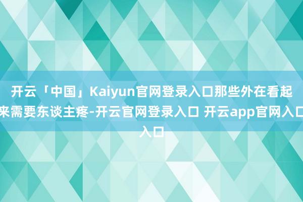 开云「中国」Kaiyun官网登录入口那些外在看起来需要东谈主疼-开云官网登录入口 开云app官网入口