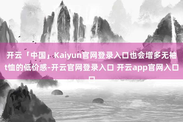 开云「中国」Kaiyun官网登录入口也会增多无袖t恤的低价感-开云官网登录入口 开云app官网入口