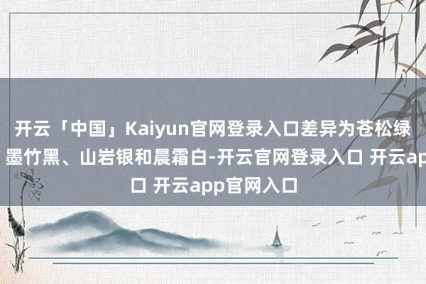 开云「中国」Kaiyun官网登录入口差异为苍松绿、沁湖蓝、墨竹黑、山岩银和晨霜白-开云官网登录入口 开云app官网入口