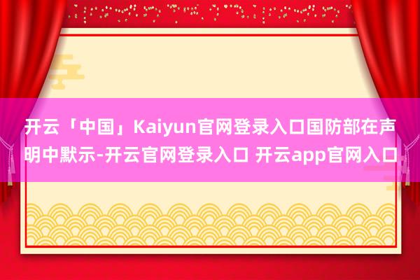 开云「中国」Kaiyun官网登录入口　　国防部在声明中默示-开云官网登录入口 开云app官网入口