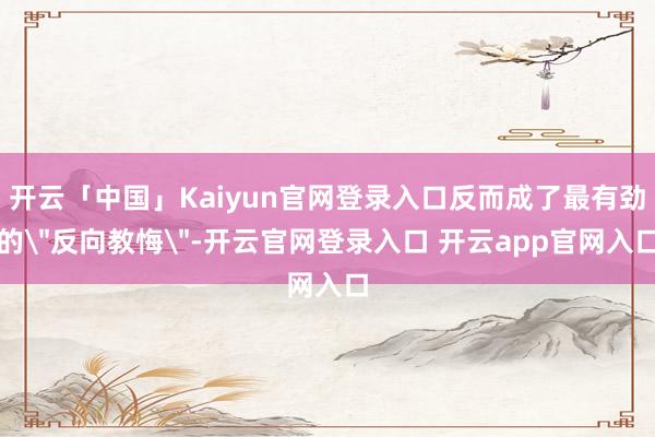 开云「中国」Kaiyun官网登录入口反而成了最有劲的