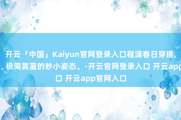 开云「中国」Kaiyun官网登录入口程潇春日穿搭, 齐市漫行, 极简雾蓝的眇小姿态。-开云官网登录入口 开云app官网入口