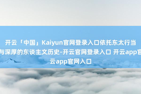 开云「中国」Kaiyun官网登录入口依托东太行当然风景与深厚的东谈主文历史-开云官网登录入口 开云app官网入口