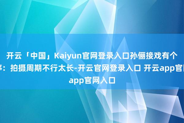 开云「中国」Kaiyun官网登录入口孙俪接戏有个硬程序：拍摄周期不行太长-开云官网登录入口 开云app官网入口