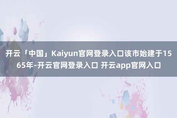 开云「中国」Kaiyun官网登录入口该市始建于1565年-开云官网登录入口 开云app官网入口