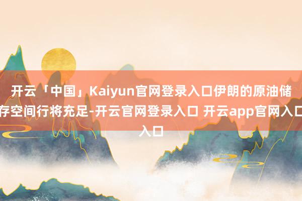 开云「中国」Kaiyun官网登录入口伊朗的原油储存空间行将充足-开云官网登录入口 开云app官网入口
