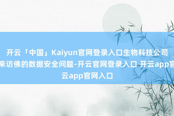 开云「中国」Kaiyun官网登录入口生物科技公司歇业带来访佛的数据安全问题-开云官网登录入口 开云app官网入口