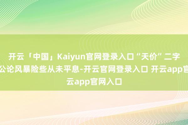 开云「中国」Kaiyun官网登录入口“天价”二字激发的公论风暴险些从未平息-开云官网登录入口 开云app官网入口