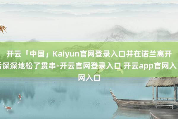 开云「中国」Kaiyun官网登录入口并在诺兰离开后深深地松了贯串-开云官网登录入口 开云app官网入口