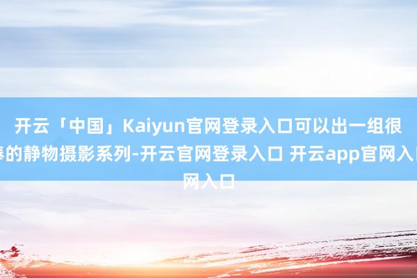 开云「中国」Kaiyun官网登录入口可以出一组很棒的静物摄影系列-开云官网登录入口 开云app官网入口