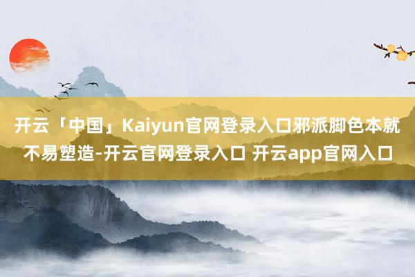 开云「中国」Kaiyun官网登录入口邪派脚色本就不易塑造-开云官网登录入口 开云app官网入口