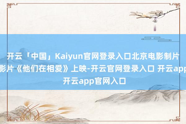 开云「中国」Kaiyun官网登录入口北京电影制片厂摄制的影片《他们在相爱》上映-开云官网登录入口 开云app官网入口