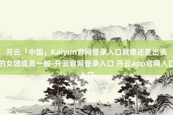 开云「中国」Kaiyun官网登录入口就像还是出谈的女团成员一般-开云官网登录入口 开云app官网入口