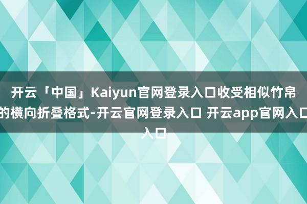 开云「中国」Kaiyun官网登录入口收受相似竹帛的横向折叠格式-开云官网登录入口 开云app官网入口