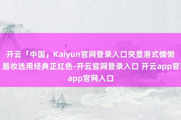 开云「中国」Kaiyun官网登录入口突显港式慵懒风情；唇妆选用经典正红色-开云官网登录入口 开云app官网入口