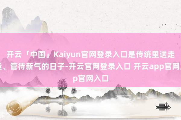 开云「中国」Kaiyun官网登录入口是传统里送走厄运、管待新气的日子-开云官网登录入口 开云app官网入口
