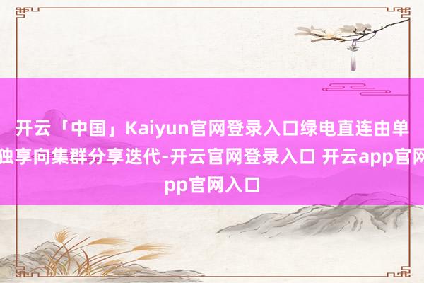 开云「中国」Kaiyun官网登录入口绿电直连由单用户独享向集群分享迭代-开云官网登录入口 开云app官网入口