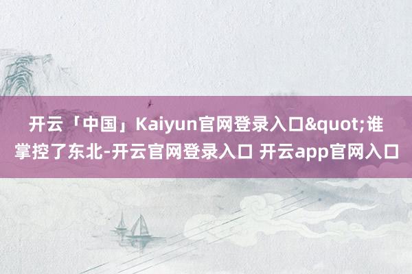 开云「中国」Kaiyun官网登录入口"谁掌控了东北-开云官网登录入口 开云app官网入口