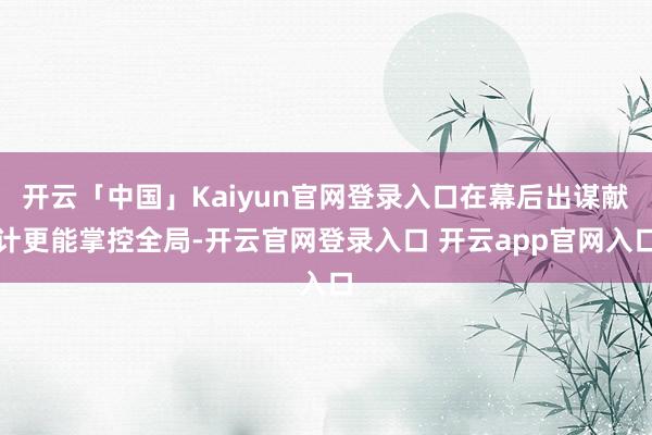 开云「中国」Kaiyun官网登录入口在幕后出谋献计更能掌控全局-开云官网登录入口 开云app官网入口