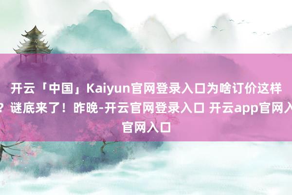 开云「中国」Kaiyun官网登录入口为啥订价这样低？谜底来了！昨晚-开云官网登录入口 开云app官网入口
